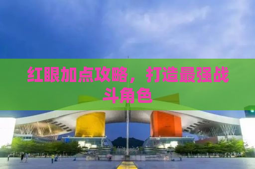 红眼加点攻略，打造最强战斗角色