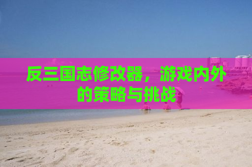 反三国志修改器，游戏内外的策略与挑战