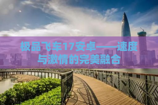 极品飞车17安卓——速度与激情的完美融合