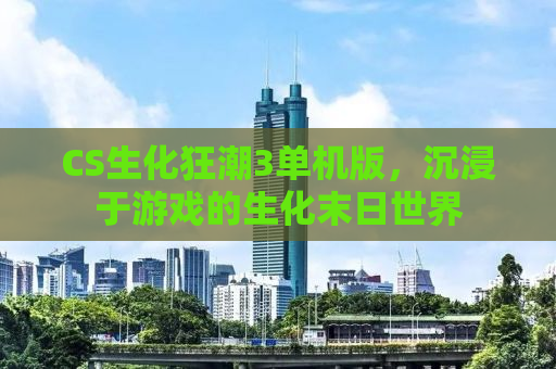 CS生化狂潮3单机版，沉浸于游戏的生化末日世界
