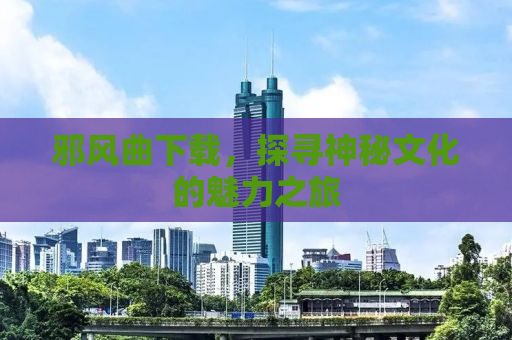 邪风曲下载，探寻神秘文化的魅力之旅