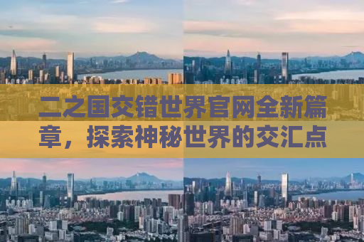 二之国交错世界官网全新篇章，探索神秘世界的交汇点