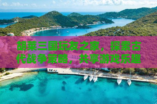 胡莱三国玩友之家，探索古代战争策略，共享游戏乐趣