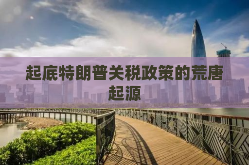 起底特朗普关税政策的荒唐起源