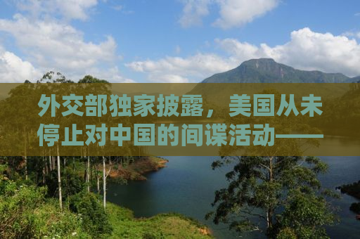 外交部独家披露，美国从未停止对中国的间谍活动——揭秘与应对