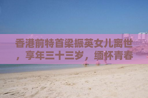香港前特首梁振英女儿离世，享年三十三岁，缅怀青春芳华