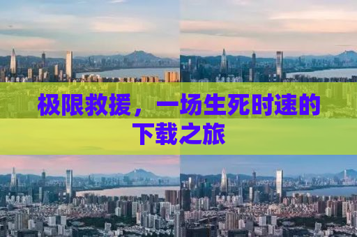 极限救援，一场生死时速的下载之旅