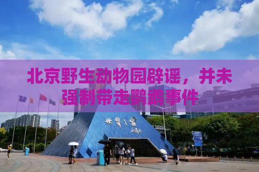 北京野生动物园辟谣，并未强制带走鹦鹉事件