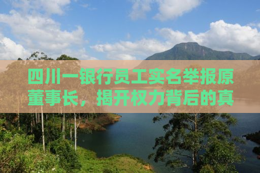 四川一银行员工实名举报原董事长，揭开权力背后的真相