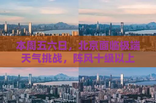 本周五六日，北京面临极端天气挑战，阵风十级以上