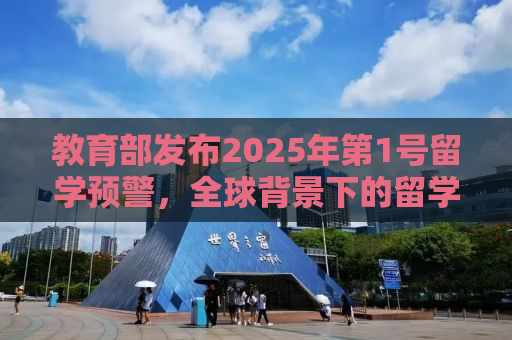 教育部发布2025年第1号留学预警，全球背景下的留学生安全与健康挑战