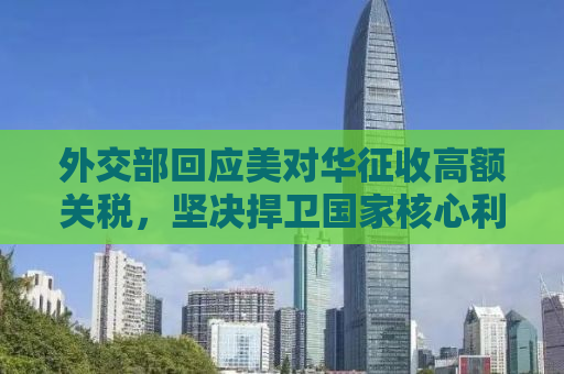 外交部回应美对华征收高额关税，坚决捍卫国家核心利益，呼吁美方停止单边主义行为