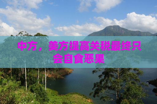 中方，美方提高关税最终只会自食恶果