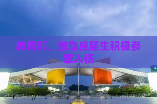 教育部，鼓励应届生积极参军入伍