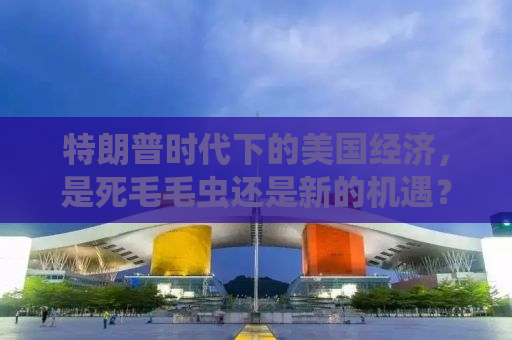 特朗普时代下的美国经济，是死毛毛虫还是新的机遇？