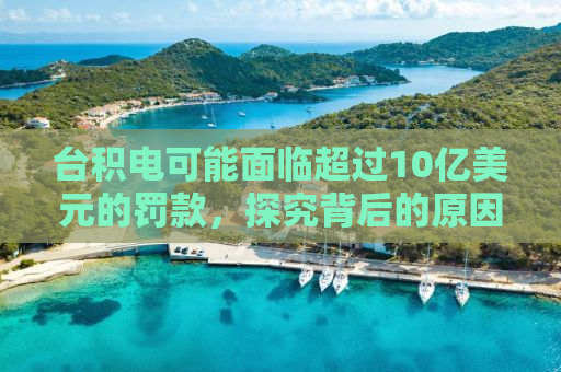 台积电可能面临超过10亿美元的罚款，探究背后的原因与影响