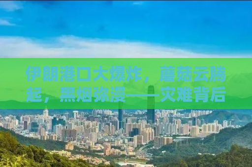 伊朗港口大爆炸，蘑菇云腾起，黑烟弥漫——灾难背后的真相探寻