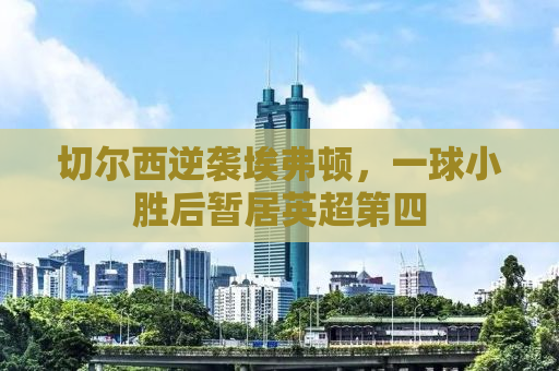切尔西逆袭埃弗顿，一球小胜后暂居英超第四
