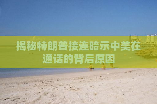 揭秘特朗普接连暗示中美在通话的背后原因