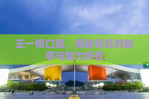 王一博口型，揭秘背后的故事与魅力所在