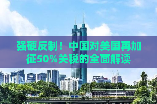 强硬反制！中国对美国再加征50%关税的全面解读