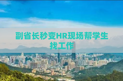 副省长秒变HR现场帮学生找工作