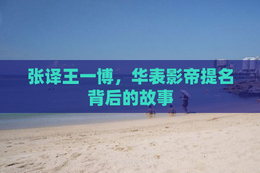 张译王一博，华表影帝提名背后的故事