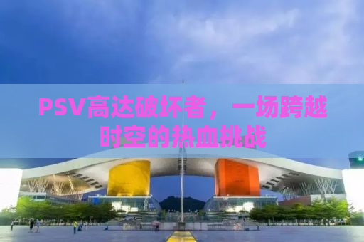 PSV高达破坏者，一场跨越时空的热血挑战
