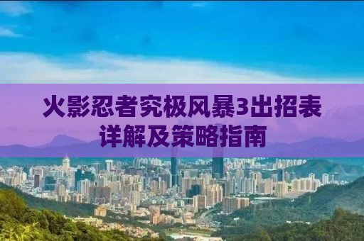 火影忍者究极风暴3出招表详解及策略指南