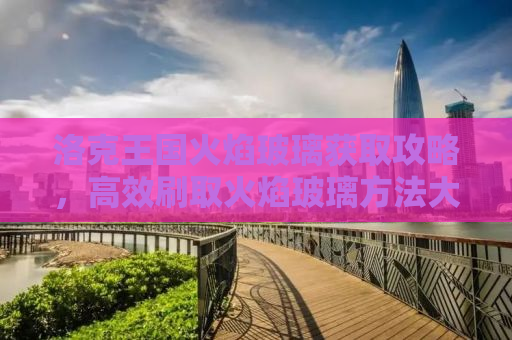 洛克王国火焰玻璃获取攻略，高效刷取火焰玻璃方法大全