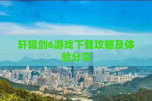 轩辕剑6游戏下载攻略及体验分享