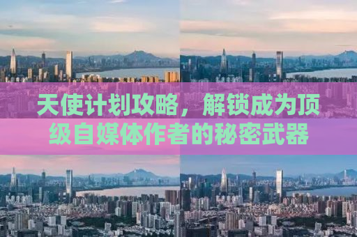 天使计划攻略，解锁成为顶级自媒体作者的秘密武器