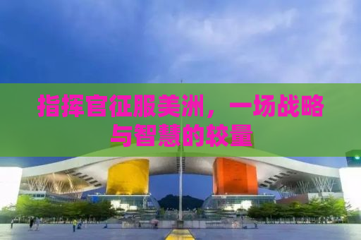 指挥官征服美洲，一场战略与智慧的较量