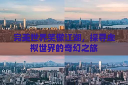 完美世界笑傲江湖，探寻虚拟世界的奇幻之旅