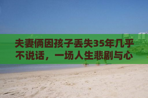夫妻俩因孩子丢失35年几乎不说话，一场人生悲剧与心理困境的探讨