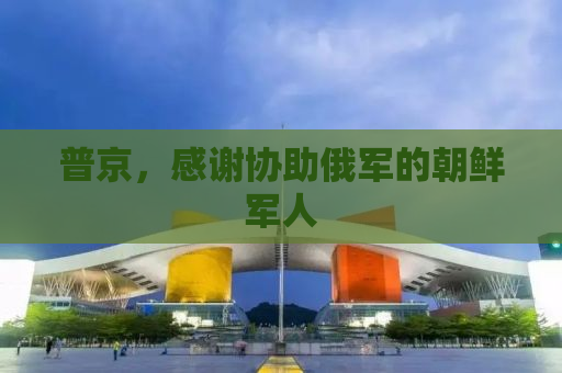 普京，感谢协助俄军的朝鲜军人