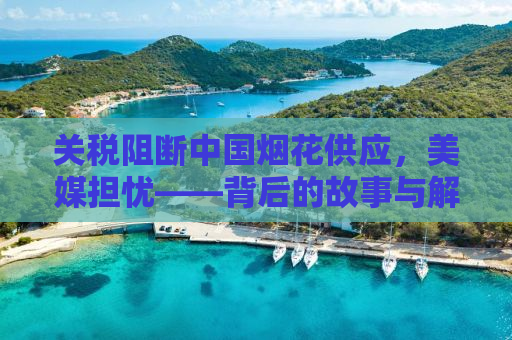 关税阻断中国烟花供应，美媒担忧——背后的故事与解析