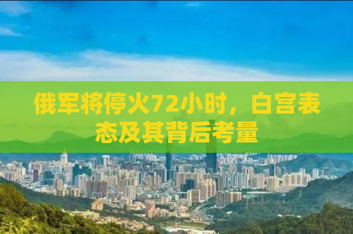 俄军将停火72小时，白宫表态及其背后考量