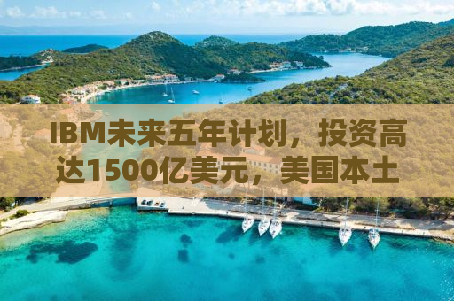 IBM未来五年计划，投资高达1500亿美元，美国本土发展迎来新篇章
