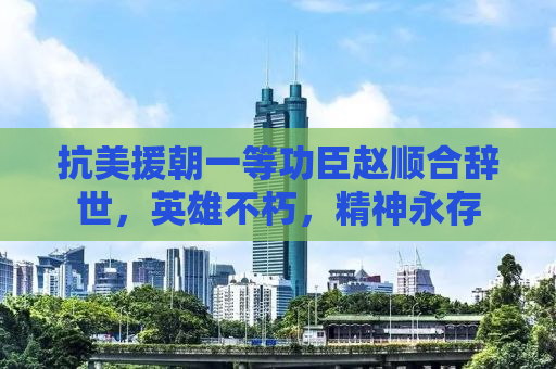 抗美援朝一等功臣赵顺合辞世，英雄不朽，精神永存