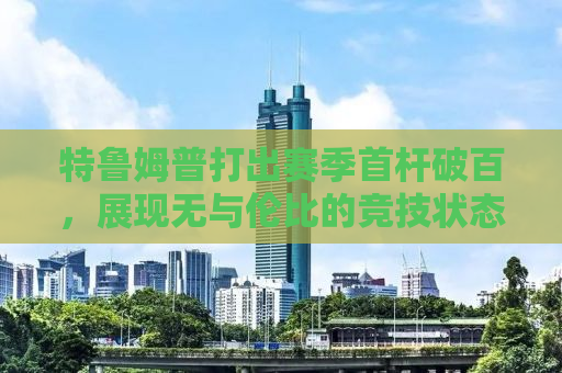 特鲁姆普打出赛季首杆破百，展现无与伦比的竞技状态