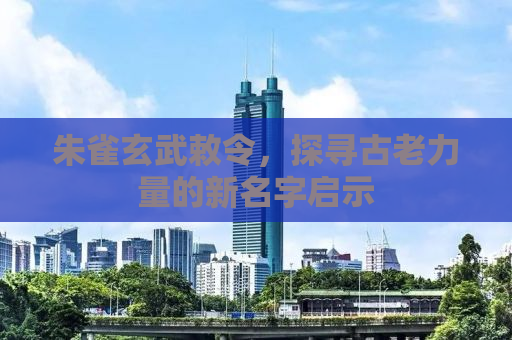 朱雀玄武敕令，探寻古老力量的新名字启示