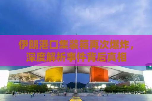 伊朗港口集装箱再次爆炸，深度解析事件背后真相