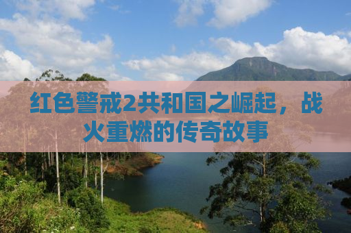 红色警戒2共和国之崛起，战火重燃的传奇故事