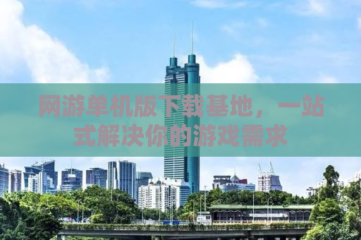 网游单机版下载基地，一站式解决你的游戏需求