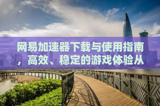 网易加速器下载与使用指南，高效、稳定的游戏体验从这里开始
