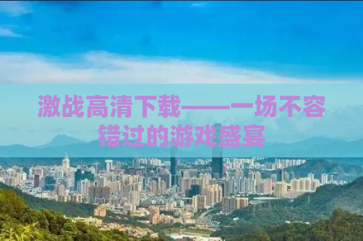 激战高清下载——一场不容错过的游戏盛宴