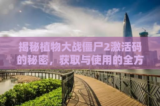 揭秘植物大战僵尸2激活码的秘密，获取与使用的全方位指南