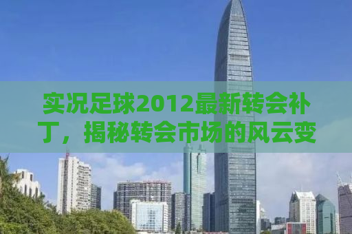 实况足球2012最新转会补丁，揭秘转会市场的风云变幻