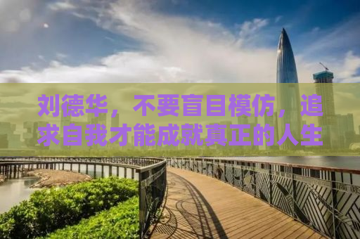 刘德华，不要盲目模仿，追求自我才能成就真正的人生